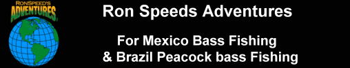 For Mexico Bass fishing and Brazil peacock bass fishing, go with Ron Speed's Adventures, Inc. We bring you over 37 years experience in international bass fishing adventures. View current fishing reports. Sign up for Ron's Fishing Tips.